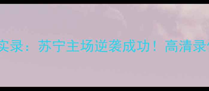 图片 深度建业vs苏宁比赛实录：苏宁主场逆袭成功！高清录像+战术分析全公开🔥