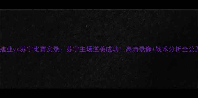 图片 深度建业vs苏宁比赛实录：苏宁主场逆袭成功！高清录像+战术分析全公开🔥1