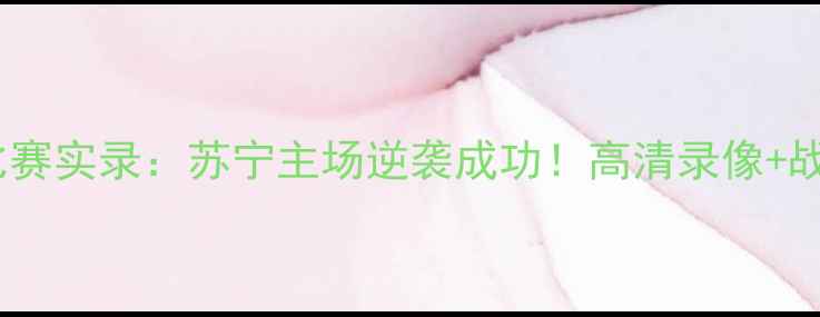 图片 深度建业vs苏宁比赛实录：苏宁主场逆袭成功！高清录像+战术分析全公开🔥2