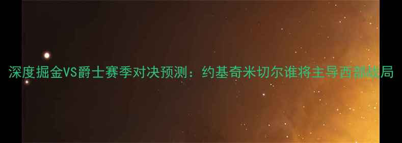 图片 深度掘金VS爵士赛季对决预测：约基奇米切尔谁将主导西部战局