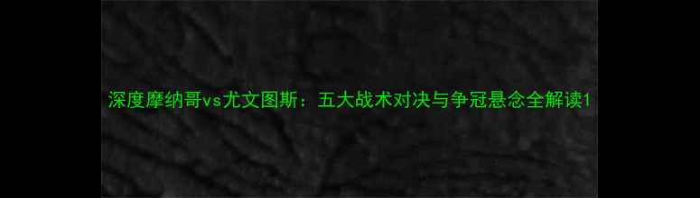图片 深度摩纳哥vs尤文图斯：五大战术对决与争冠悬念全解读1