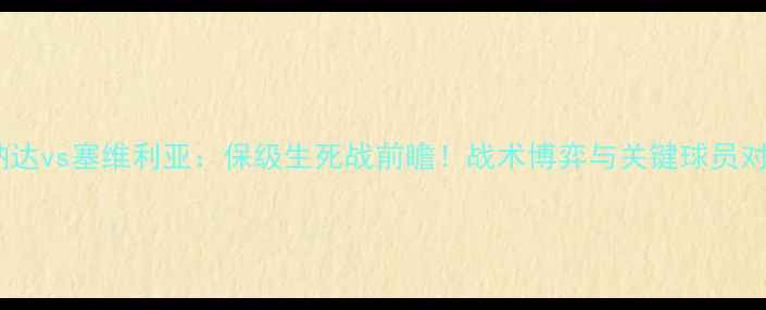 图片 深度格拉纳达vs塞维利亚：保级生死战前瞻！战术博弈与关键球员对决全追踪2