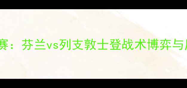 图片 深度欧洲国家联赛：芬兰vs列支敦士登战术博弈与历史交锋全记录2