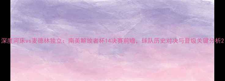 图片 深度河床vs麦德林独立：南美解放者杯14决赛前瞻，球队历史对决与晋级关键分析2