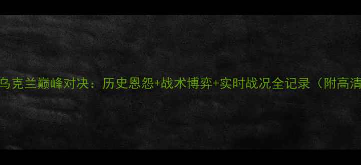 图片 深度波兰vs乌克兰巅峰对决：历史恩怨+战术博弈+实时战况全记录（附高清直播入口）