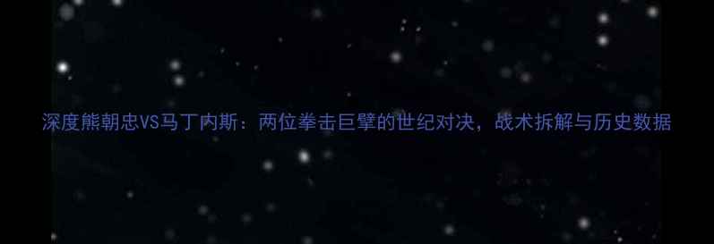 图片 深度熊朝忠VS马丁内斯：两位拳击巨擘的世纪对决，战术拆解与历史数据