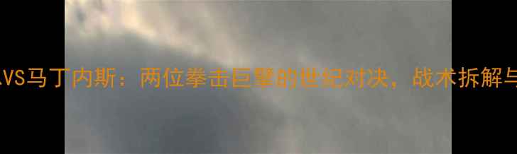 图片 深度熊朝忠VS马丁内斯：两位拳击巨擘的世纪对决，战术拆解与历史数据1