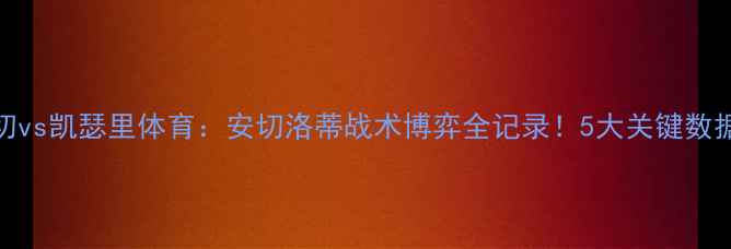 图片 深度费内巴切vs凯瑟里体育：安切洛蒂战术博弈全记录！5大关键数据保级生死战