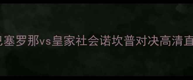 图片 深度赛季西甲焦点战：巴塞罗那vs皇家社会诺坎普对决高清直播时间+战术博弈全前瞻