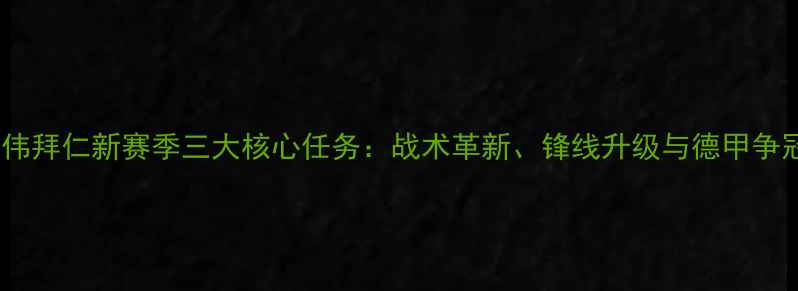 图片 深度陶伟拜仁新赛季三大核心任务：战术革新、锋线升级与德甲争冠攻略2
