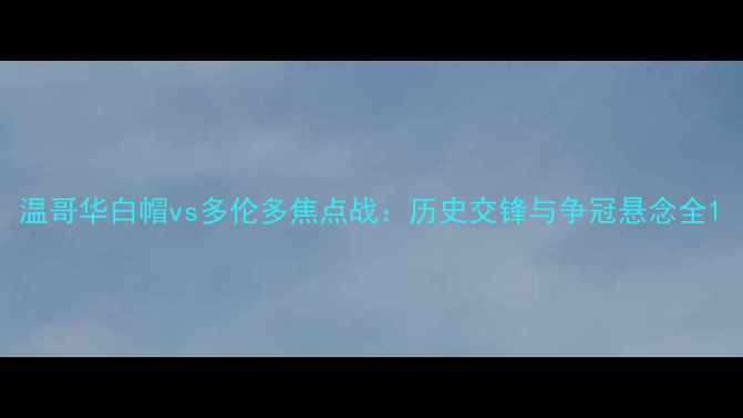 图片 温哥华白帽vs多伦多焦点战：历史交锋与争冠悬念全1