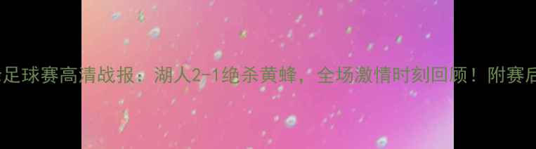 图片 湖人vs黄蜂足球赛高清战报：湖人2-1绝杀黄蜂，全场激情时刻回顾！附赛后深度分析1