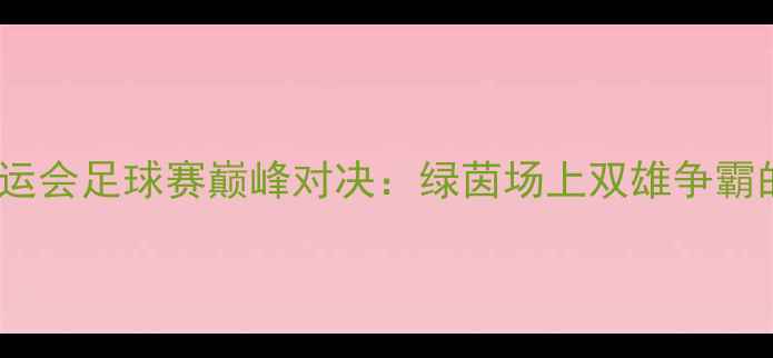 图片 湖北vs北京全运会足球赛巅峰对决：绿茵场上双雄争霸的战术与精神2