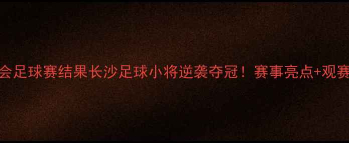 图片 湖南全运会足球赛结果长沙足球小将逆袭夺冠！赛事亮点+观赛攻略全🔥