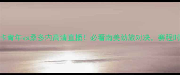 图片 潍坊杯博卡青年vs桑多内高清直播！必看南美劲旅对决，赛程时间+深度2