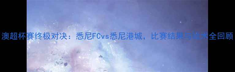 图片 澳超杯赛终极对决：悉尼FCvs悉尼港城，比赛结果与战术全回顾