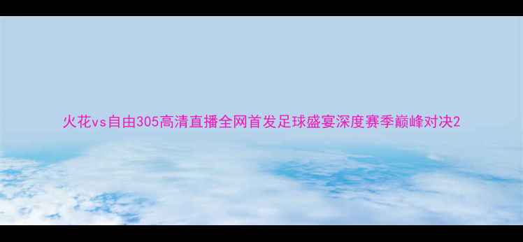 图片 火花vs自由305高清直播全网首发足球盛宴深度赛季巅峰对决2