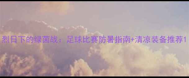 图片 烈日下的绿茵战：足球比赛防暑指南+清凉装备推荐1