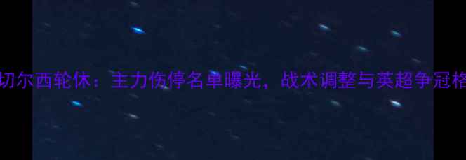 图片 热刺vs切尔西轮休：主力伤停名单曝光，战术调整与英超争冠格局深度