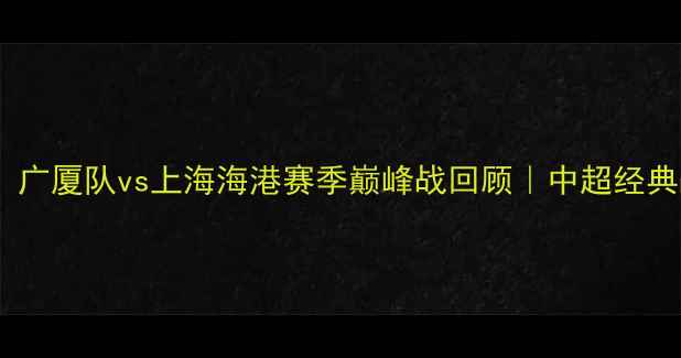 图片 热血对决！广厦队vs上海海港赛季巅峰战回顾｜中超经典战役深度1