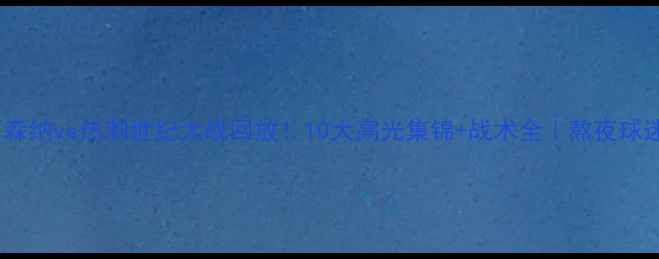 图片 爆款🔥阿森纳vs热刺世纪大战回放！10大高光集锦+战术全｜熬夜球迷必看！1