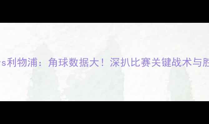 图片 狼队vs利物浦：角球数据大！深扒比赛关键战术与胜负手