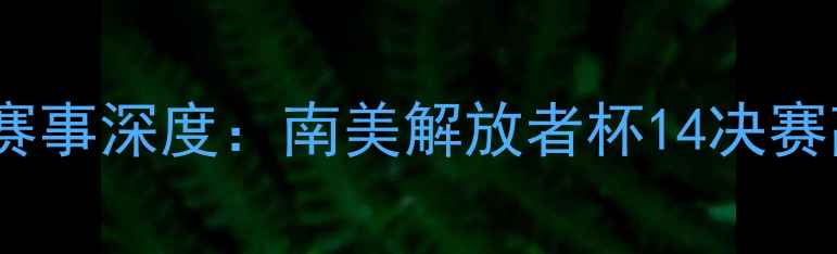 图片 玻利瓦尔VS捍卫竞技足球赛事深度：南美解放者杯14决赛高清直播指南及战局预测1