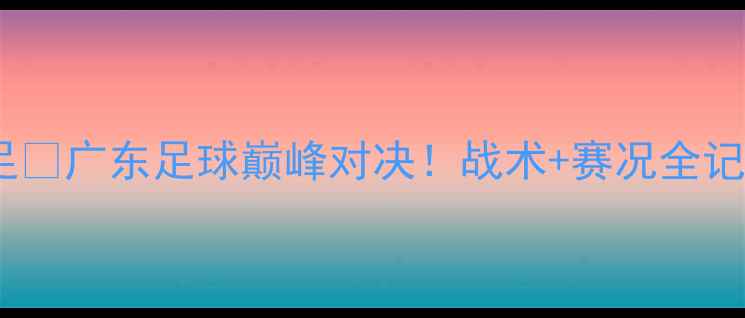 图片 珠海男足VS肇庆男足🔥广东足球巅峰对决！战术+赛况全记录（附观赛攻略）2