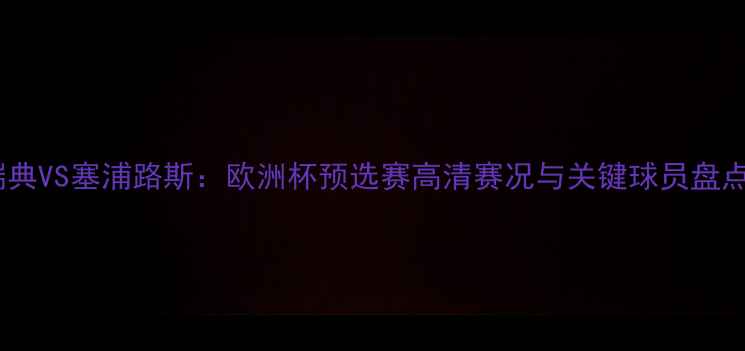 图片 瑞典VS塞浦路斯：欧洲杯预选赛高清赛况与关键球员盘点2