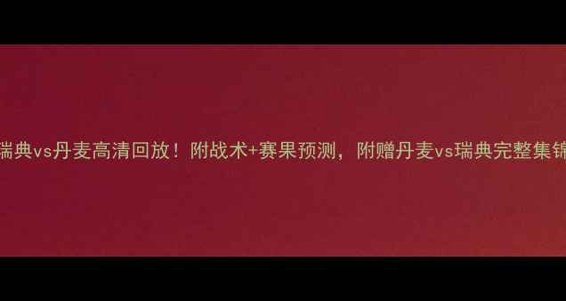 图片 瑞典vs丹麦高清回放！附战术+赛果预测，附赠丹麦vs瑞典完整集锦