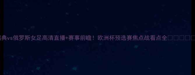 图片 瑞典vs俄罗斯女足高清直播+赛事前瞻！欧洲杯预选赛焦点战看点全🇸🇪🇷🇺🇦2