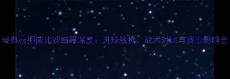 图片 瑞典vs挪威比赛结果深度：进球数据、战术对比与赛事影响全