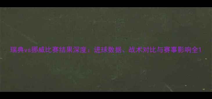 图片 瑞典vs挪威比赛结果深度：进球数据、战术对比与赛事影响全1