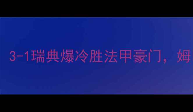 图片 瑞典vs法国国家德比战结果：3-1瑞典爆冷胜法甲豪门，姆巴佩错失关键机会深度复盘2