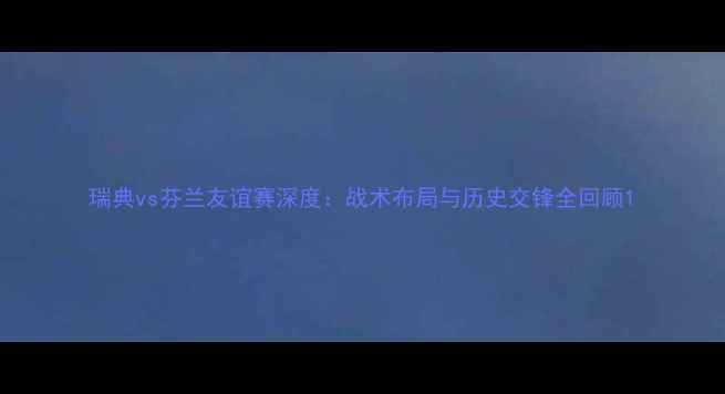 图片 瑞典vs芬兰友谊赛深度：战术布局与历史交锋全回顾1