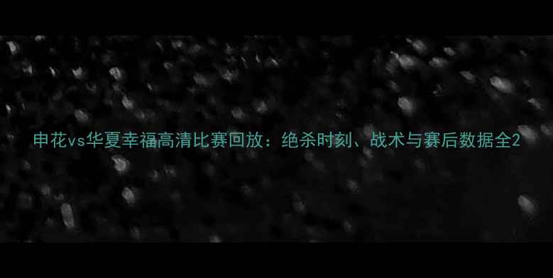 图片 申花vs华夏幸福高清比赛回放：绝杀时刻、战术与赛后数据全2