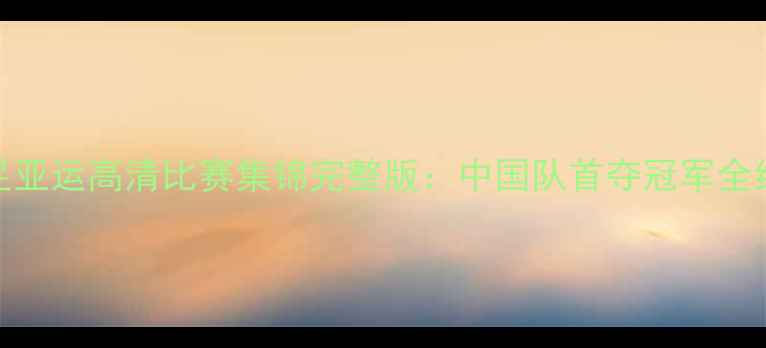 图片 男足亚运高清比赛集锦完整版：中国队首夺冠军全纪实