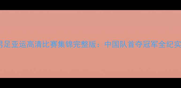 图片 男足亚运高清比赛集锦完整版：中国队首夺冠军全纪实2