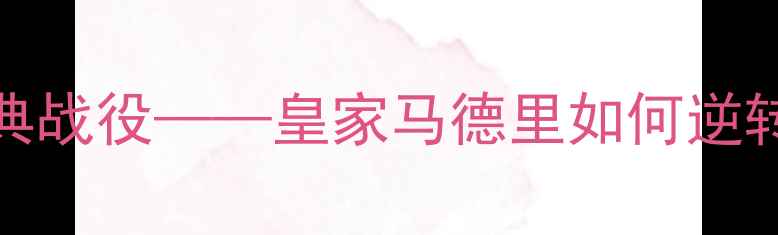 图片 皇马2005：欧冠决赛经典战役——皇家马德里如何逆转巴萨夺冠的战术与精神