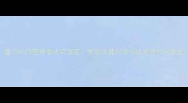 图片 皇马VS马竞赛季战绩深度：争冠关键对决与战术博弈全复盘