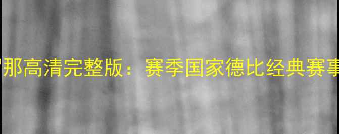图片 皇马vs巴塞罗那高清完整版：赛季国家德比经典赛事回放与深度1