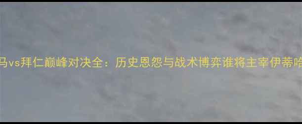 图片 皇马vs拜仁巅峰对决全：历史恩怨与战术博弈谁将主宰伊蒂哈德
