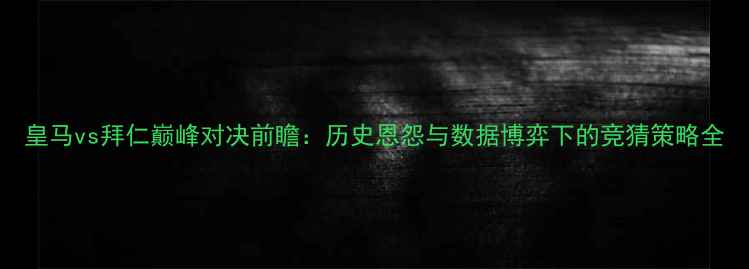 图片 皇马vs拜仁巅峰对决前瞻：历史恩怨与数据博弈下的竞猜策略全