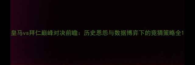 图片 皇马vs拜仁巅峰对决前瞻：历史恩怨与数据博弈下的竞猜策略全1