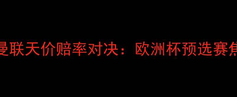 图片 皇马vs曼联天价赔率对决：欧洲杯预选赛焦点战全