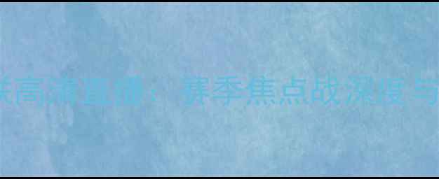 图片 皇马vs曼联高清直播：赛季焦点战深度与赛程前瞻2