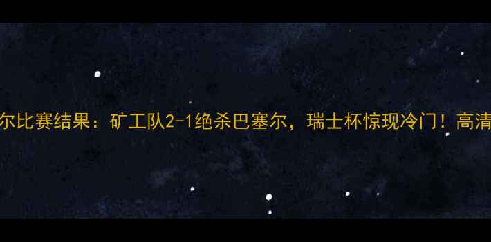 图片 矿工vs巴塞尔比赛结果：矿工队2-1绝杀巴塞尔，瑞士杯惊现冷门！高清集锦+战术2