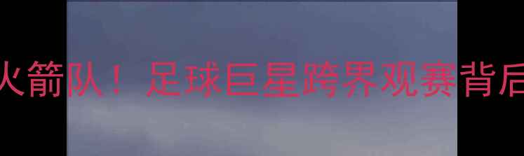 图片 碧昂斯观赛美职联火箭队！足球巨星跨界观赛背后的体育营销新趋势