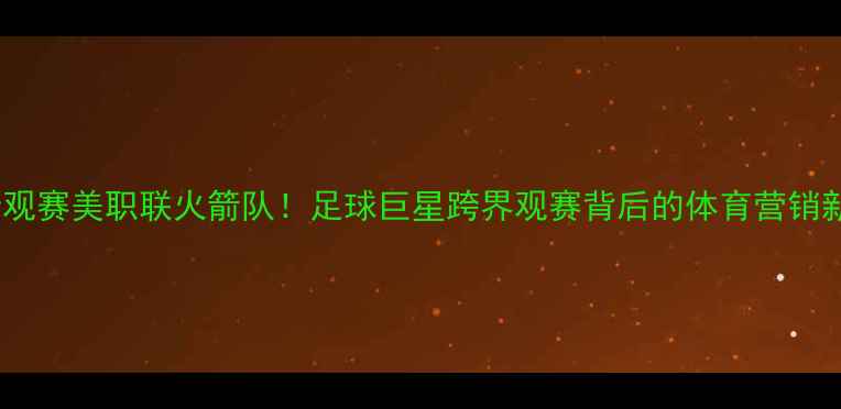 图片 碧昂斯观赛美职联火箭队！足球巨星跨界观赛背后的体育营销新趋势2