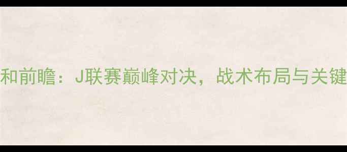 图片 神户vs浦和前瞻：J联赛巅峰对决，战术布局与关键球员深度